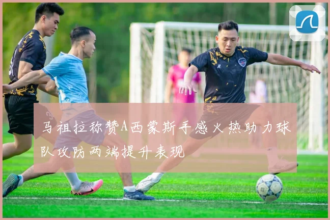 马祖拉称赞A西蒙斯手感火热助力球队攻防两端提升表现