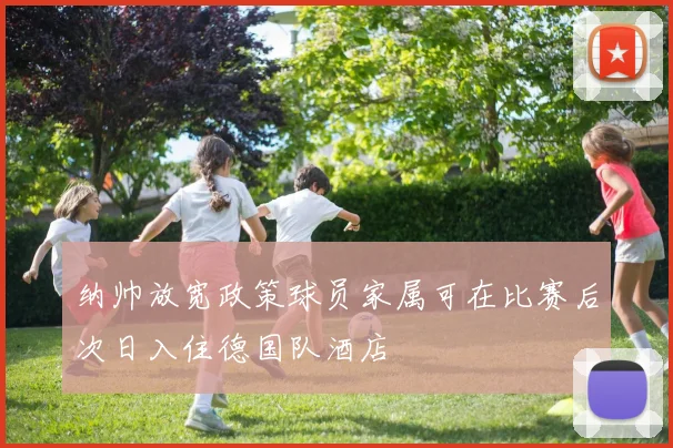 纳帅放宽政策球员家属可在比赛后次日入住德国队酒店