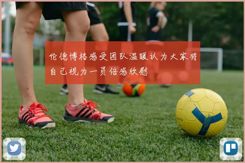 伦德博格感受团队温暖认为大家将自己视为一员倍感欣慰