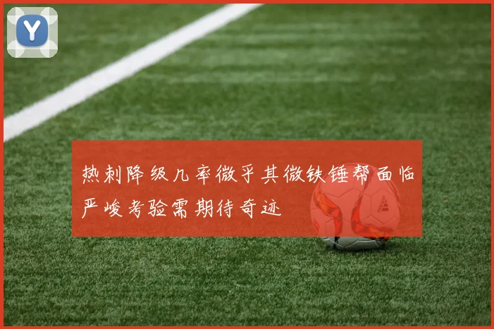 热刺降级几率微乎其微铁锤帮面临严峻考验需期待奇迹
