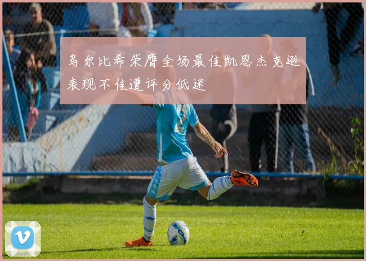 乌尔比希荣膺全场最佳凯恩杰克逊表现不佳遭评分低迷