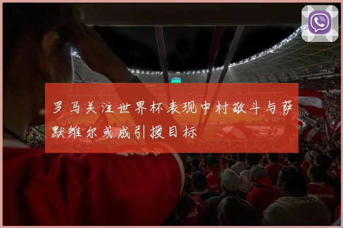 罗马关注世界杯表现中村敬斗与萨默维尔或成引援目标