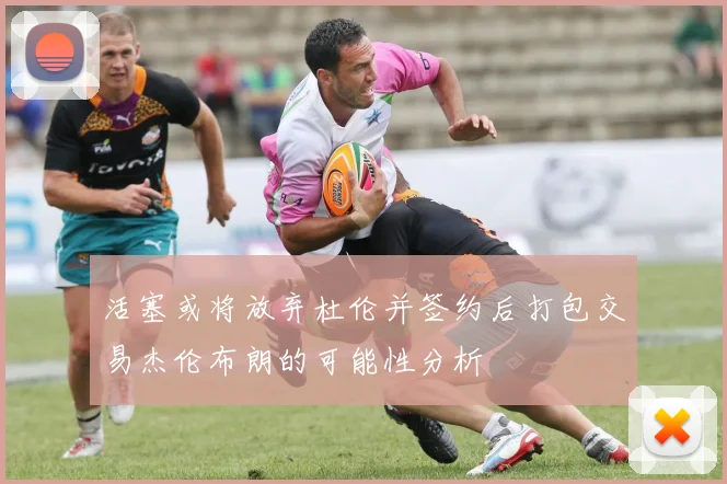 活塞或将放弃杜伦并签约后打包交易杰伦布朗的可能性分析