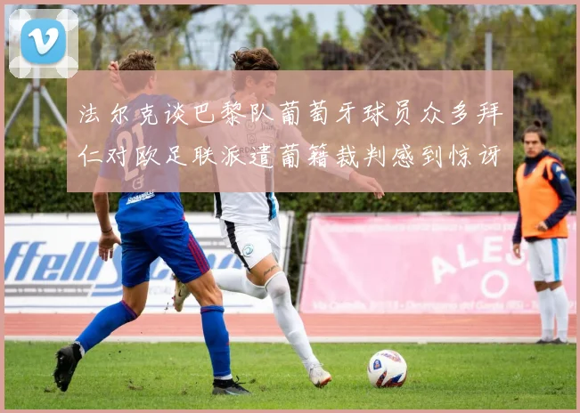 法尔克谈巴黎队葡萄牙球员众多拜仁对欧足联派遣葡籍裁判感到惊讶