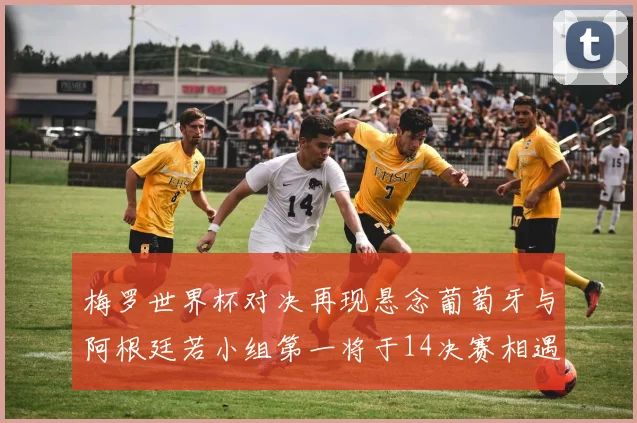 梅罗世界杯对决再现悬念葡萄牙与阿根廷若小组第一将于14决赛相遇