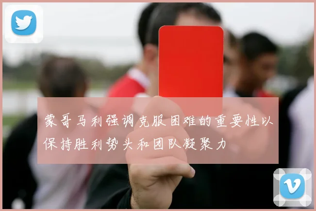 蒙哥马利强调克服困难的重要性以保持胜利势头和团队凝聚力