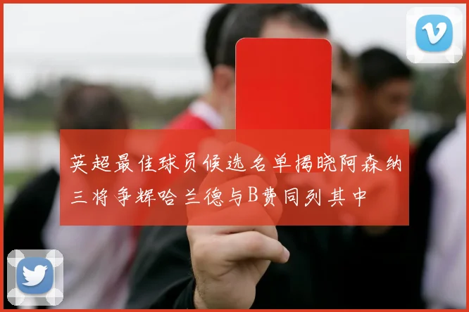 英超最佳球员候选名单揭晓阿森纳三将争辉哈兰德与B费同列其中
