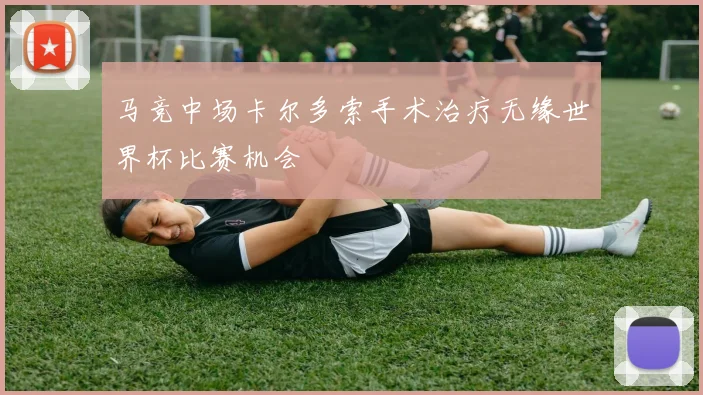 马竞中场卡尔多索手术治疗无缘世界杯比赛机会