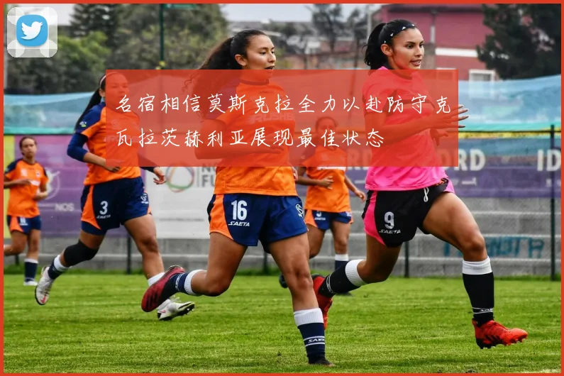 名宿相信莫斯克拉全力以赴防守克瓦拉茨赫利亚展现最佳状态