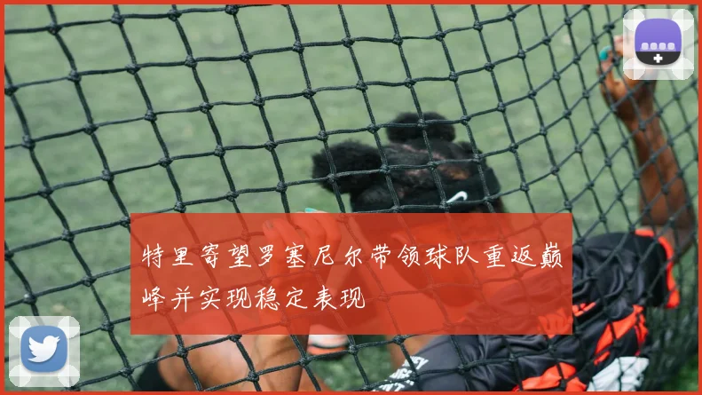 特里寄望罗塞尼尔带领球队重返巅峰并实现稳定表现