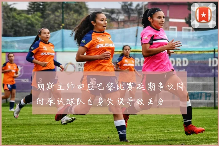 朗斯主帅回应巴黎比赛延期争议同时承认球队自身失误导致丢分