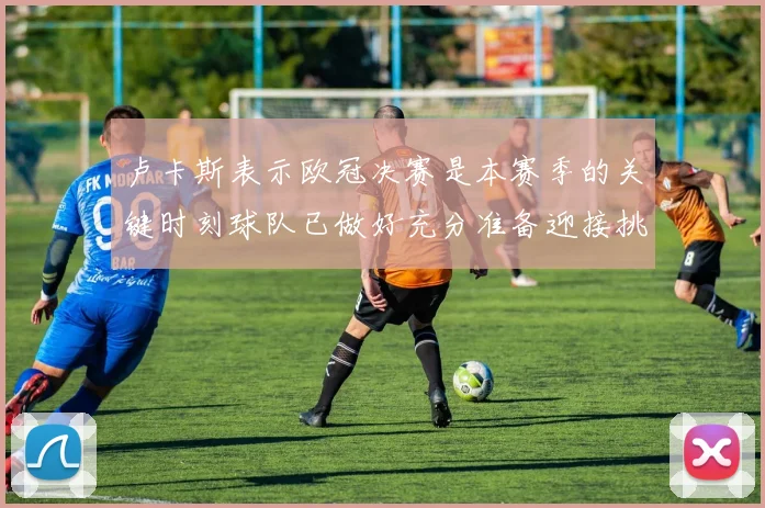 卢卡斯表示欧冠决赛是本赛季的关键时刻球队已做好充分准备迎接挑战