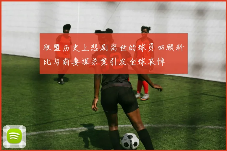 联盟历史上悲剧离世的球员回顾科比与前妻谋杀案引发全球哀悼