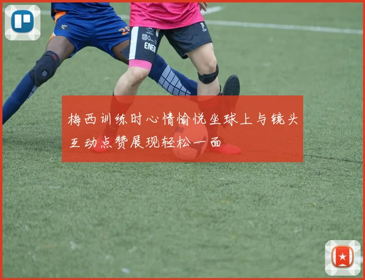梅西训练时心情愉悦坐球上与镜头互动点赞展现轻松一面