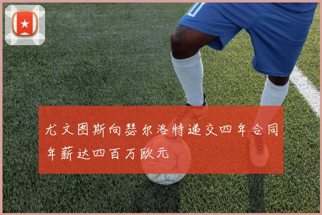 尤文图斯向瑟尔洛特递交四年合同年薪达四百万欧元