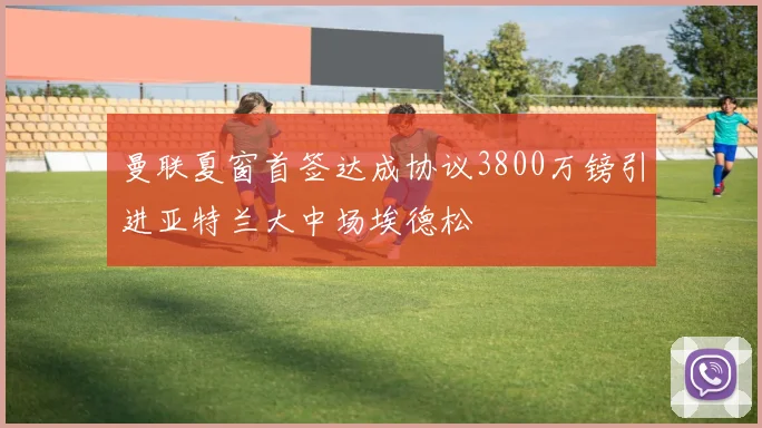 曼联夏窗首签达成协议3800万镑引进亚特兰大中场埃德松