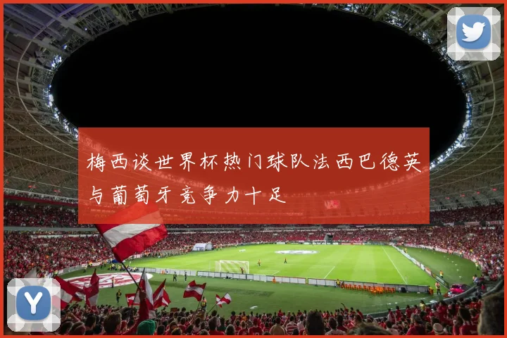 梅西谈世界杯热门球队法西巴德英与葡萄牙竞争力十足