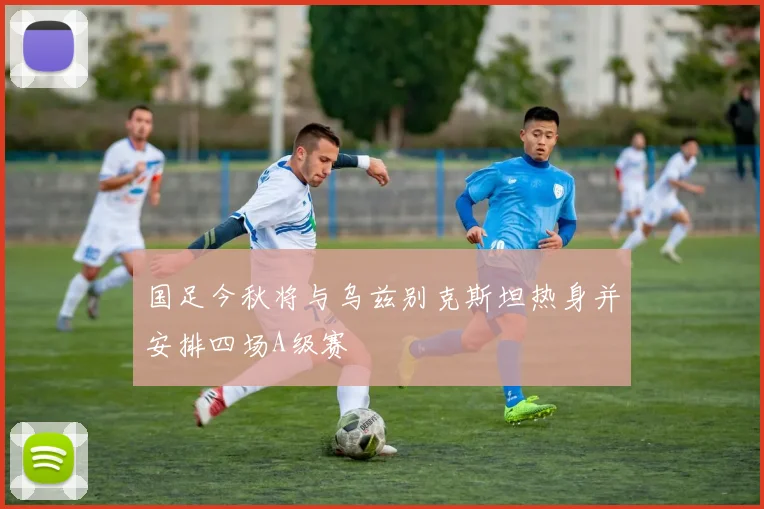 国足今秋将与乌兹别克斯坦热身并安排四场A级赛