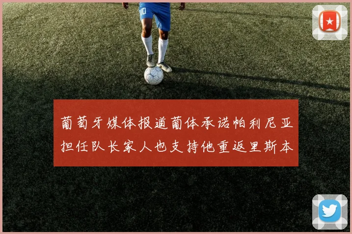 葡萄牙媒体报道葡体承诺帕利尼亚担任队长家人也支持他重返里斯本