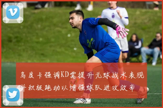 乌度卡强调KD需提升无球战术表现并积极跑动以增强球队进攻效率